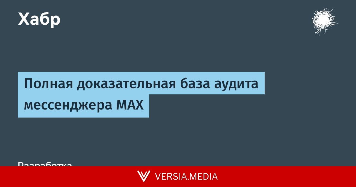 Полная доказательная база аудита мессенджера MAX — Cybersecurity | Versia.media