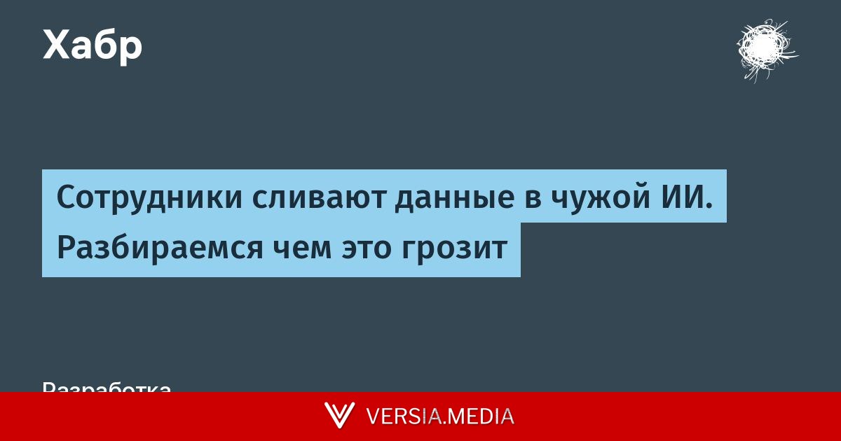 Сотрудники сливают данные в чужой ИИ. Разбираемся чем это грозит