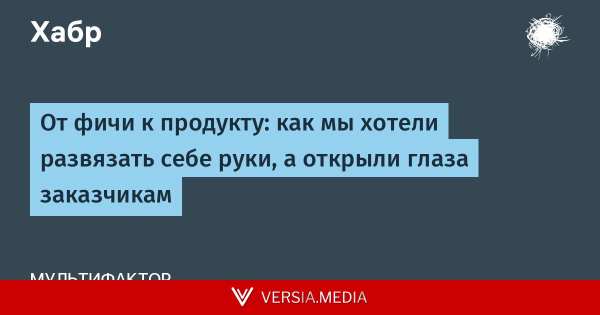 От фичи к продукту: как мы хотели развязать себе руки, а открыли глаза заказчикам