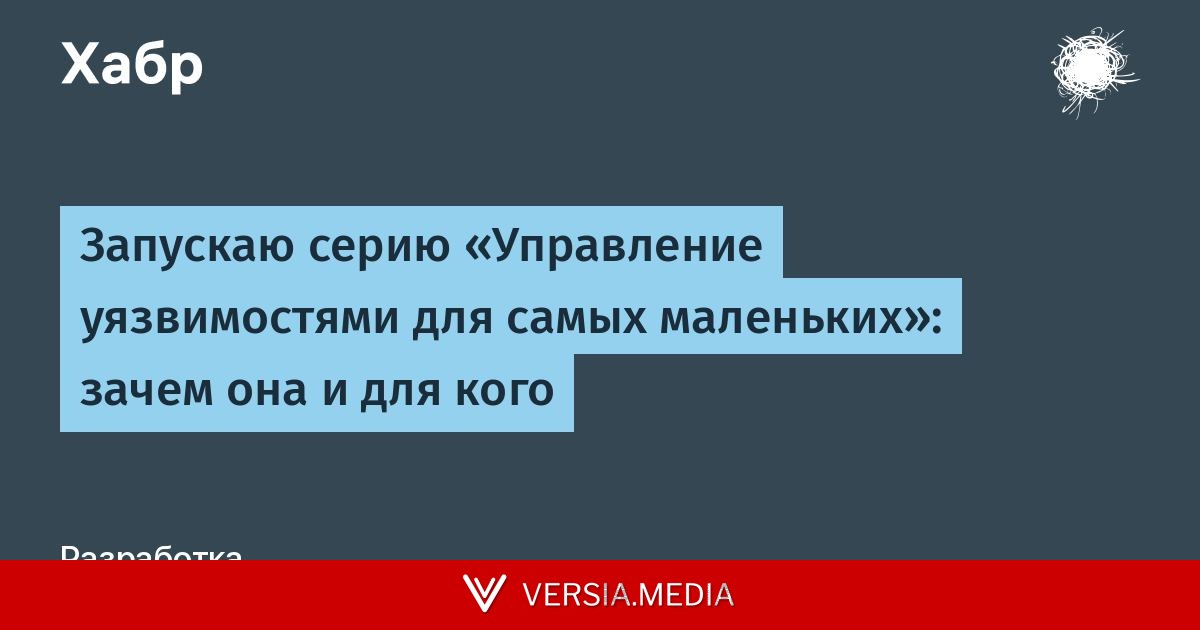 Запускаю серию «Управление уязвимостями для самых маленьких»: зачем она и для кого — Cybersecurity | Versia.media