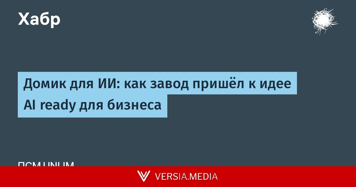 Домик для ИИ: как завод пришёл к идее AI ready для бизнеса — Cybersecurity | Versia.media