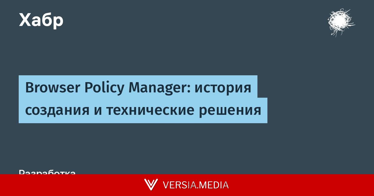 Browser Policy Manager: история создания и технические решения — Cybersecurity | Versia.media