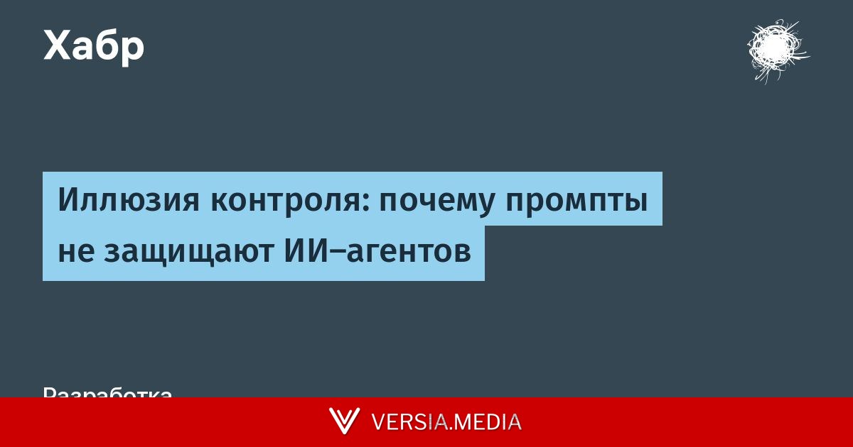 Иллюзия контроля: почему промпты не защищают ИИ‑агентов