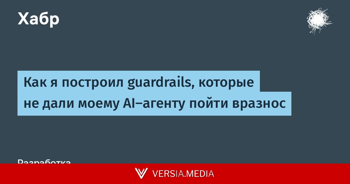 Как я построил guardrails, которые не дали моему AI-агенту пойти вразнос — Cybersecurity | Versia.media