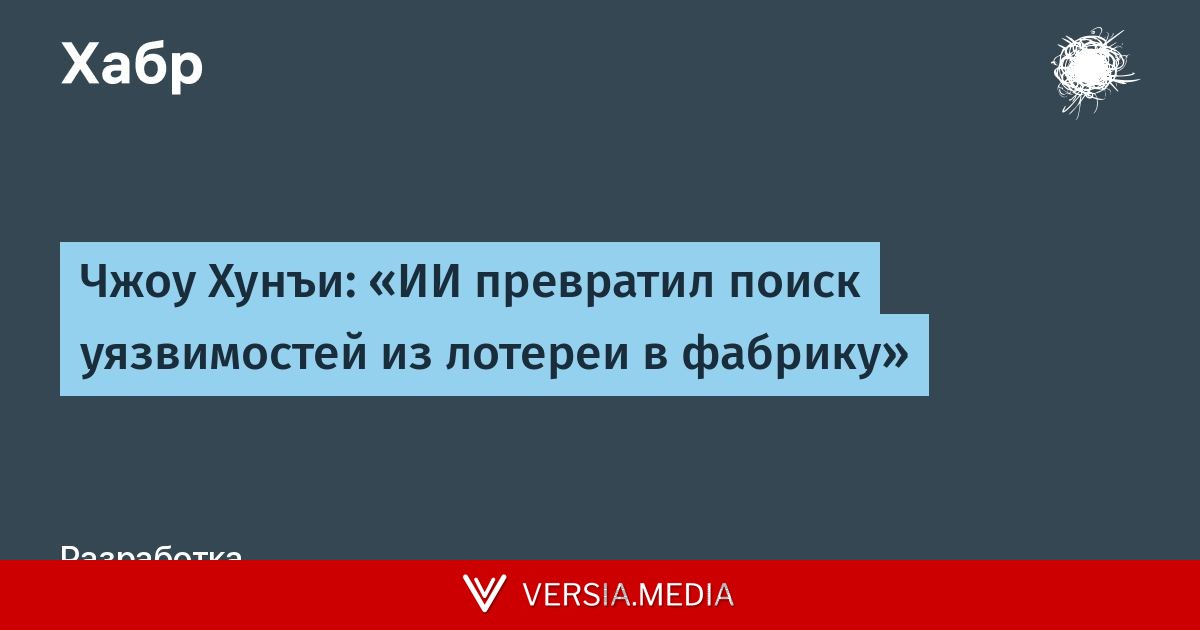 Чжоу Хунъи: «ИИ превратил поиск уязвимостей из лотереи в фабрику»