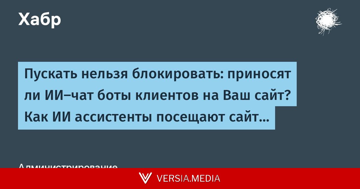 Пускать нельзя блокировать: приносят ли ИИ-чат боты клиентов на Ваш сайт? Как ИИ ассистенты посещают сайт…
