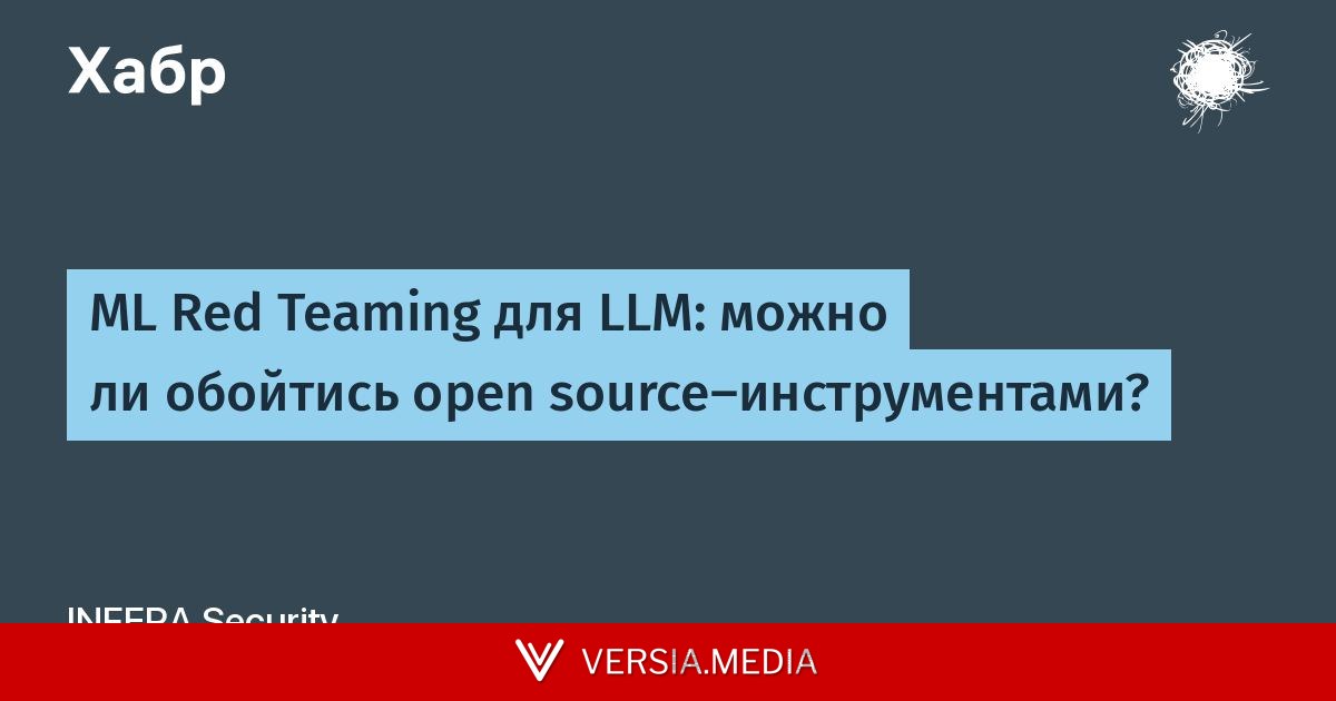 ML Red Teaming для LLM: можно ли обойтись open source-инструментами? — Cybersecurity | Versia.media