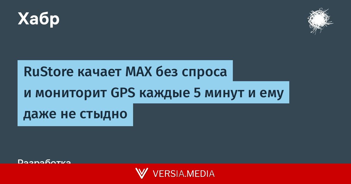 RuStore качает MAX без спроса и мониторит GPS каждые 5 минут и ему даже не стыдно
